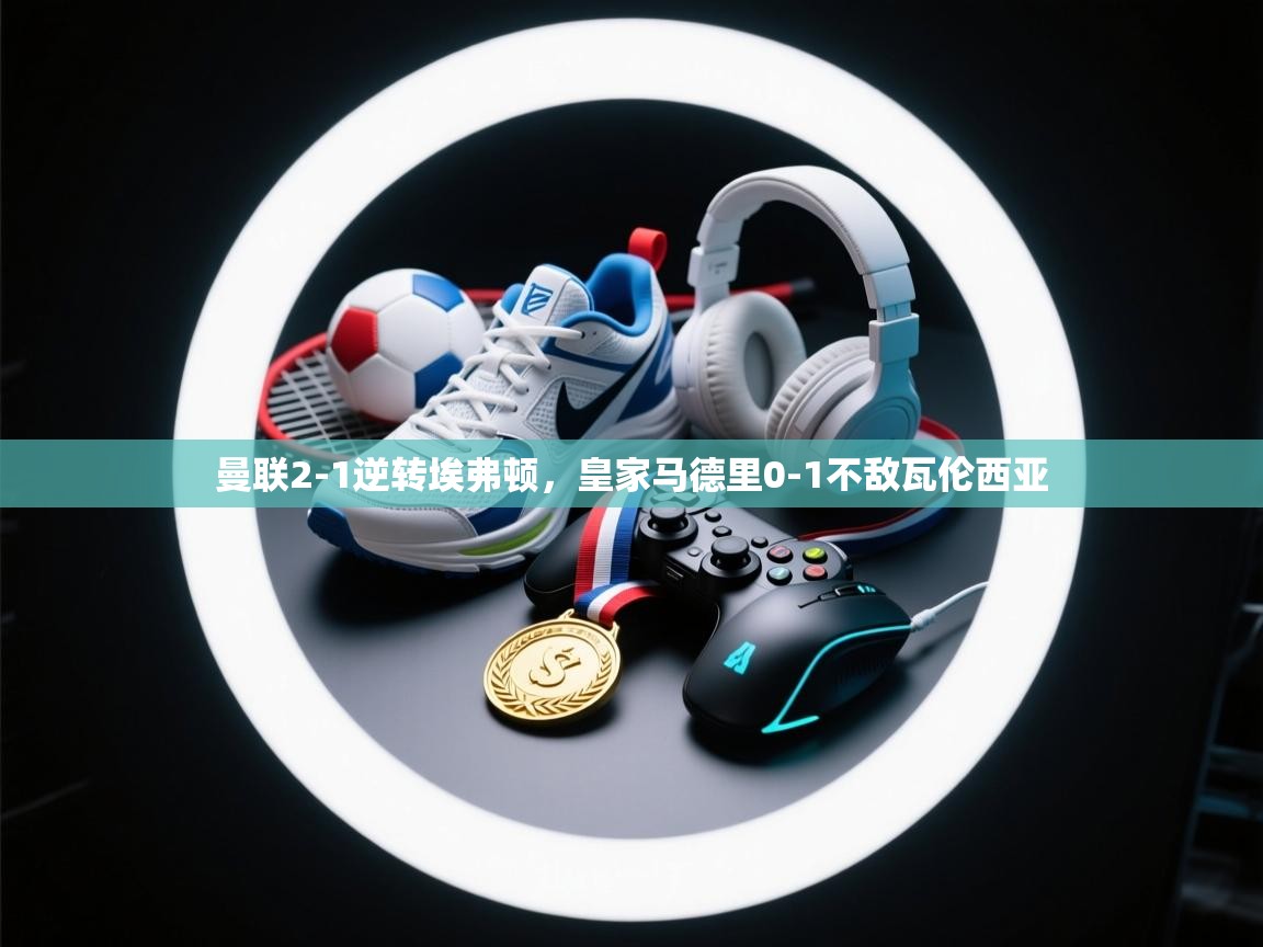 曼联2-1逆转埃弗顿，皇家马德里0-1不敌瓦伦西亚