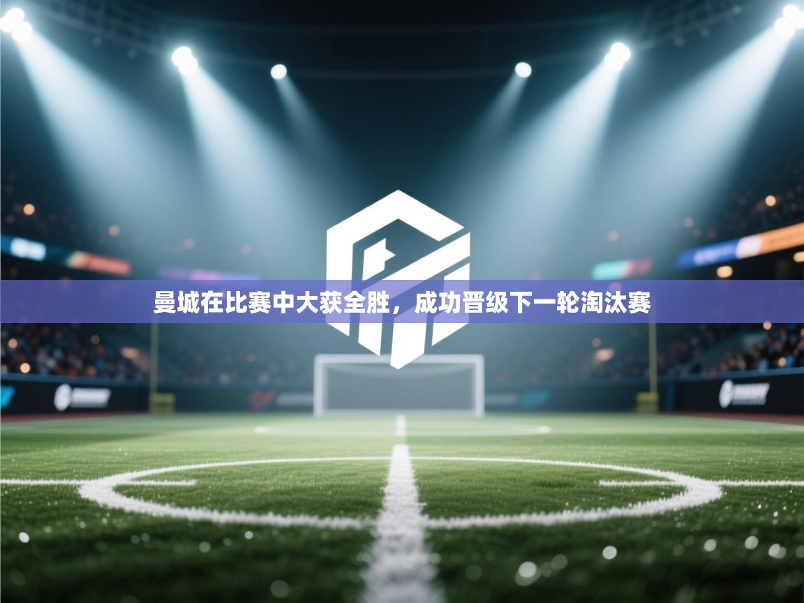 曼城在比赛中大获全胜，成功晋级下一轮淘汰赛