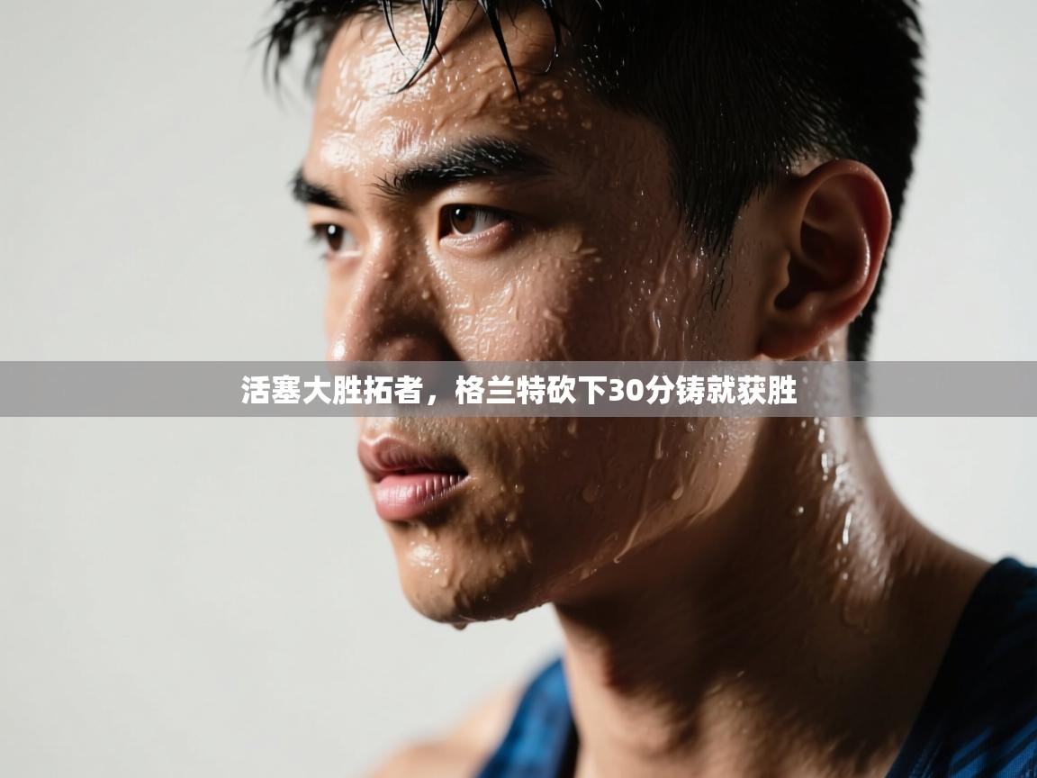 活塞大胜拓者，格兰特砍下30分铸就获胜  第1张