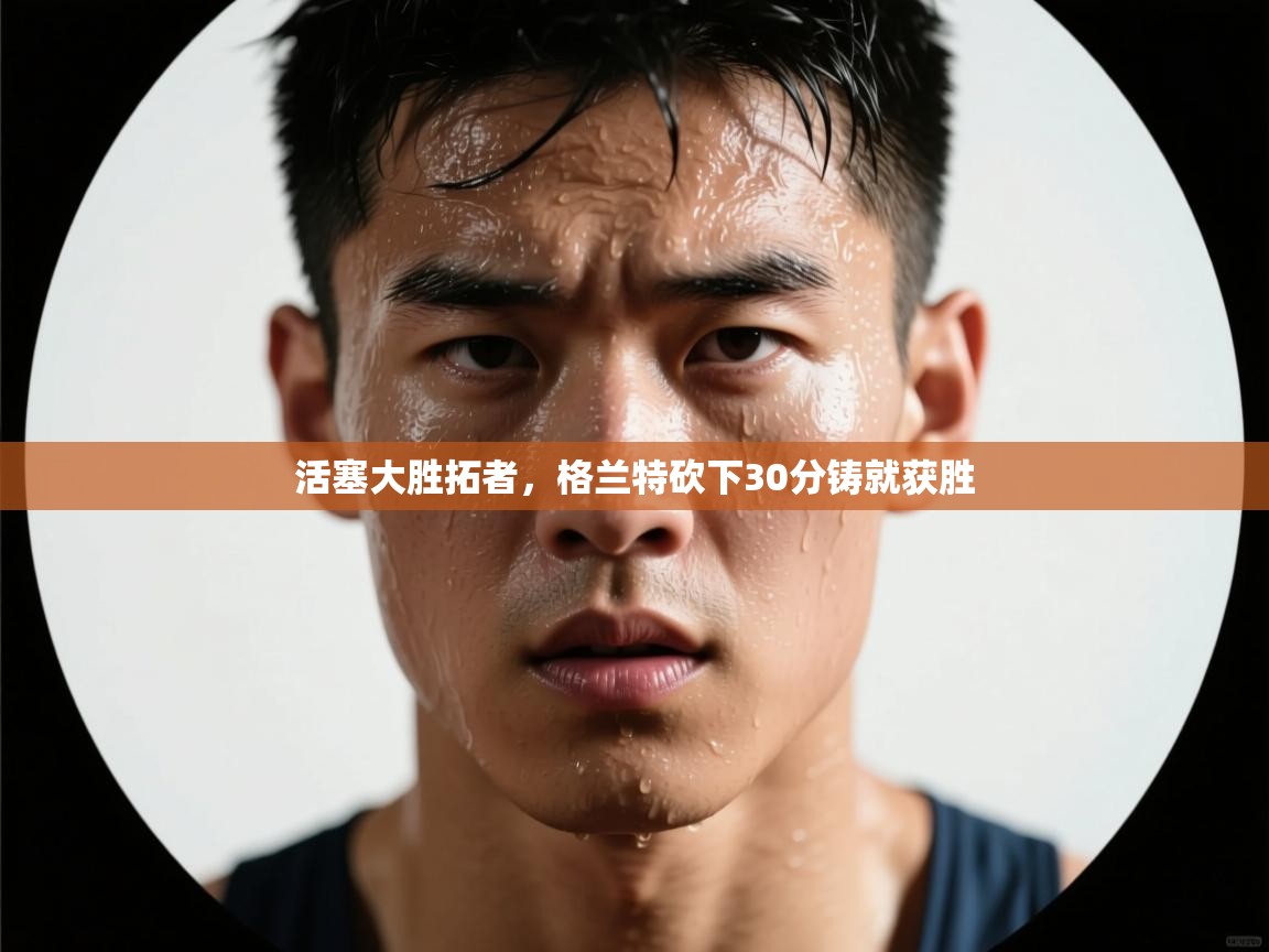 活塞大胜拓者，格兰特砍下30分铸就获胜  第2张