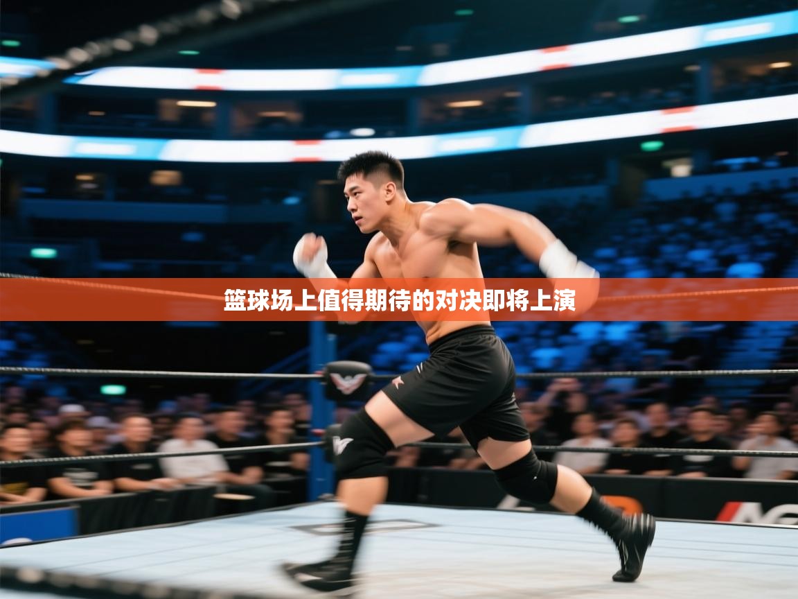 篮球场上值得期待的对决即将上演