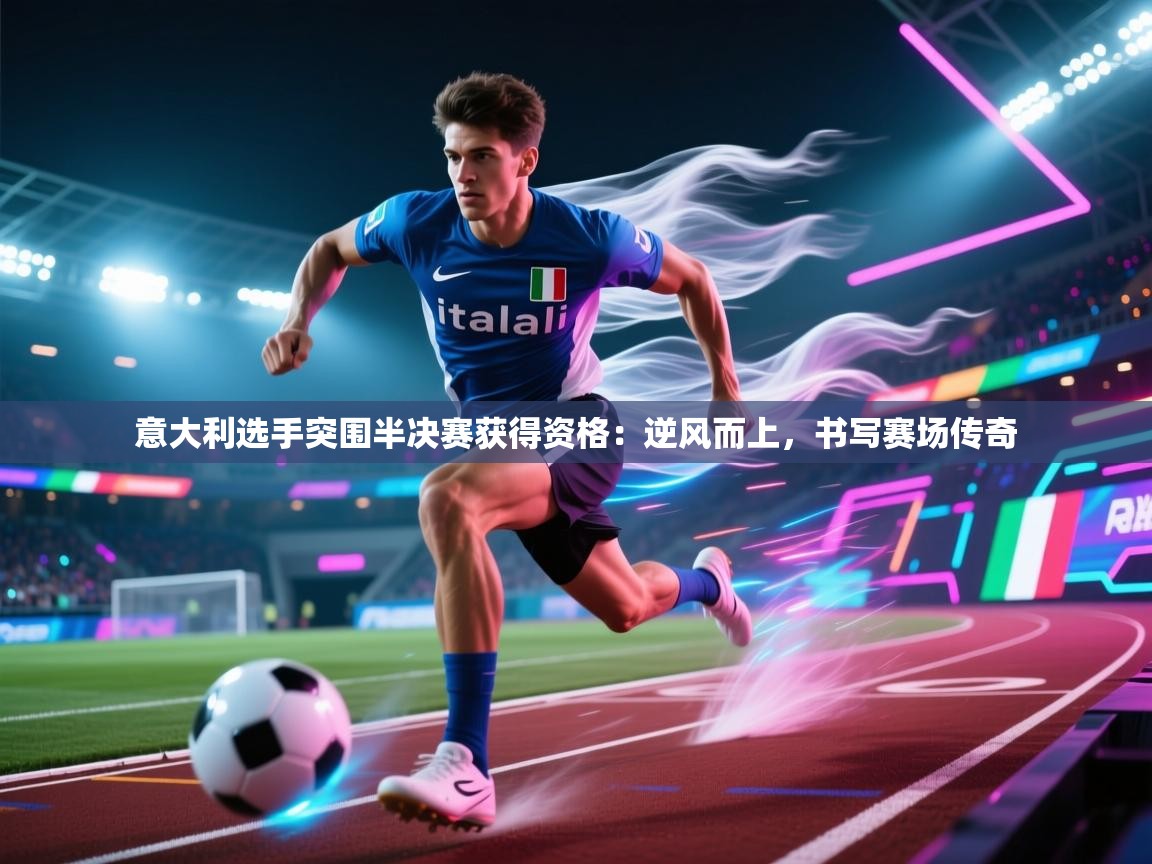 意大利选手突围半决赛获得资格：逆风而上，书写赛场传奇