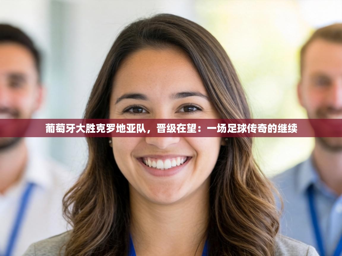 葡萄牙大胜克罗地亚队，晋级在望：一场足球传奇的继续  第1张